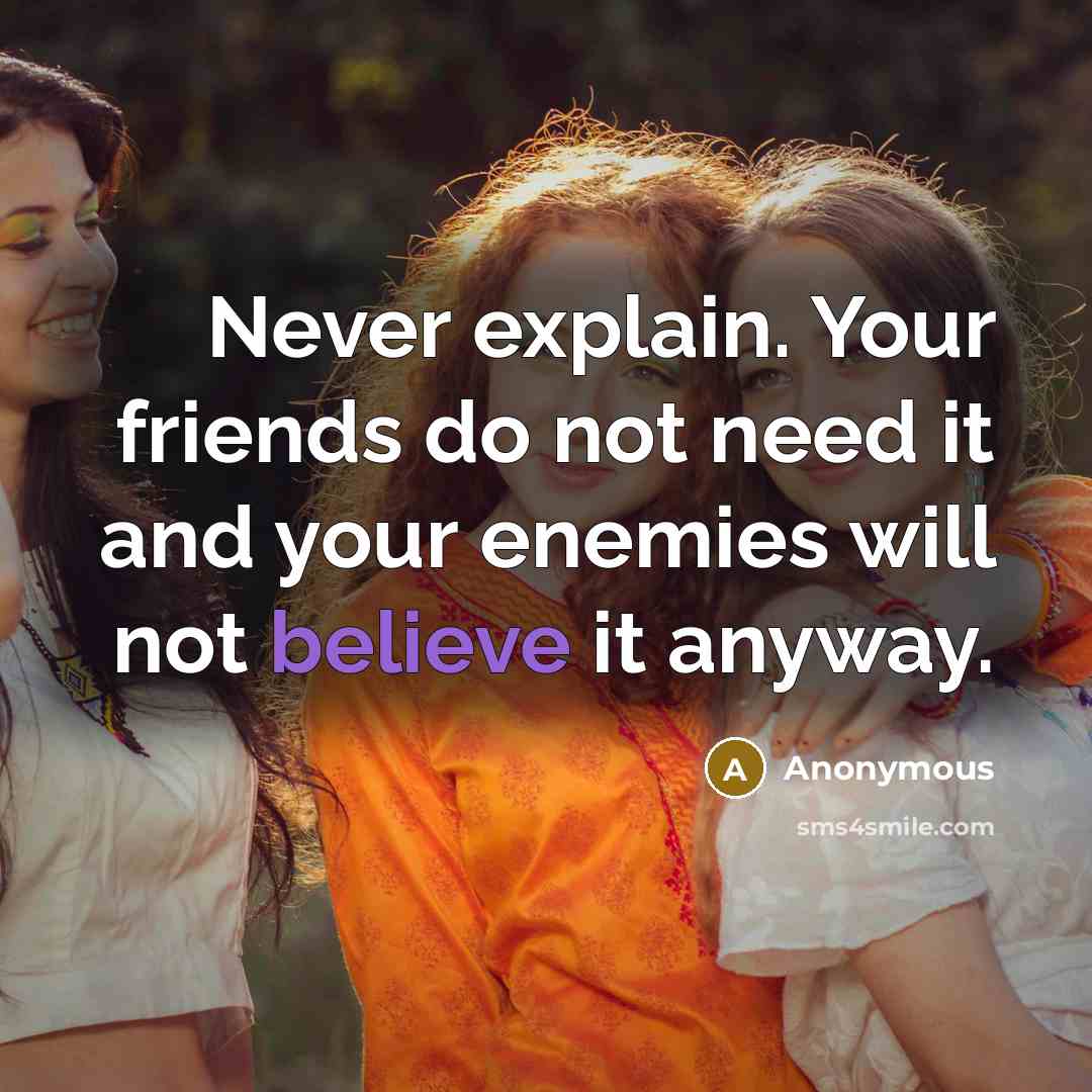 “Never explain. Your friends do not need it and your enemies will not believe it anyway.” quote by Anonymous