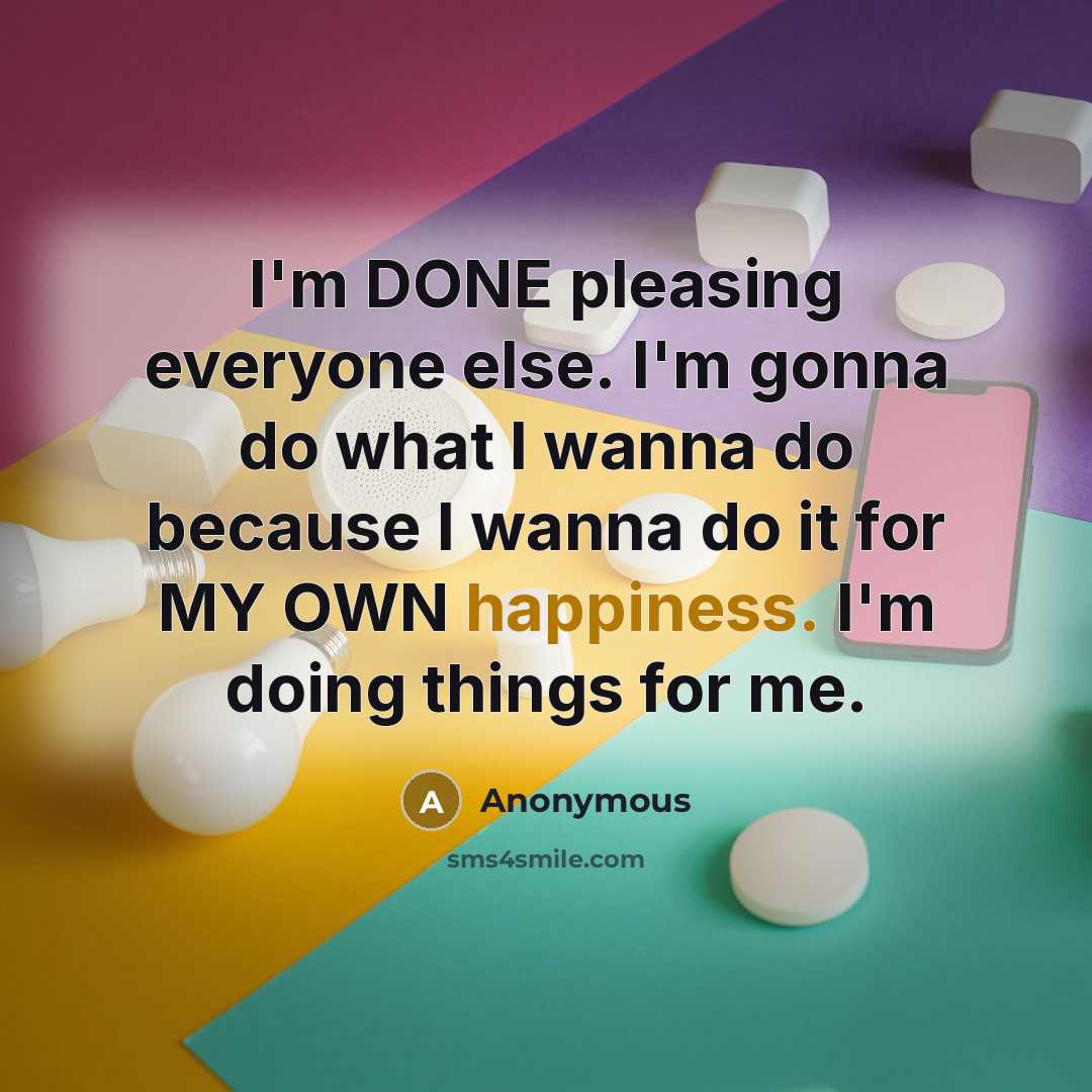 “I'm DONE pleasing everyone else. I'm gonna do what I wanna do because I wanna do it for MY OWN happiness. I'm doing things for me.” quote by Anonymous