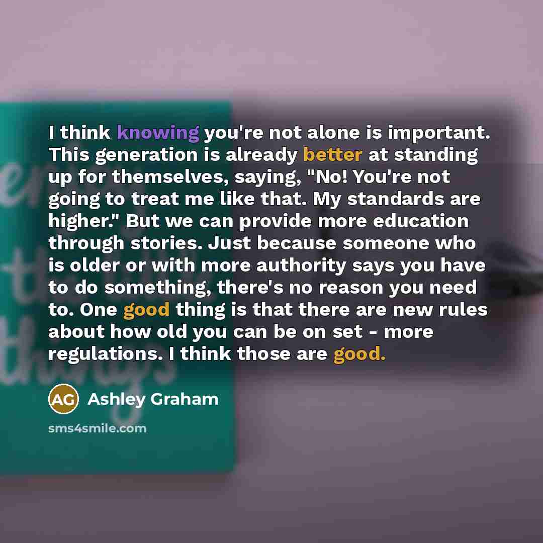 “I think knowing you're not alone is important. This generation is already better at standing up for themselves, saying, "No! You're not going to treat me like that. My standards are higher." But we can provide more education through stories. Just because someone who is older or with more authority…” quote by Ashley Graham