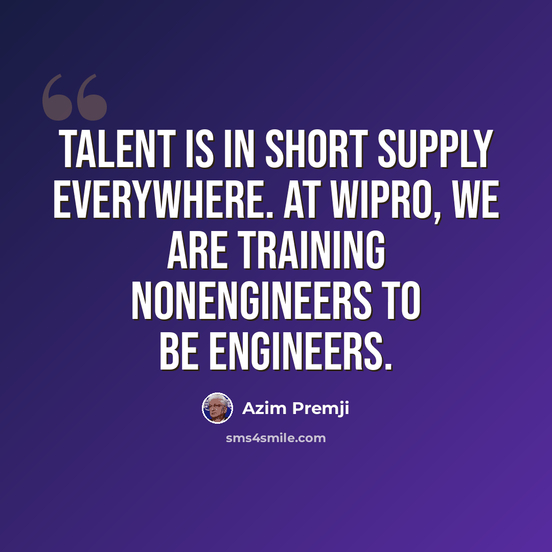 “Talent is in short supply everywhere. At Wipro, we are training nonengineers to be engineers.” quote by Azim Premji
