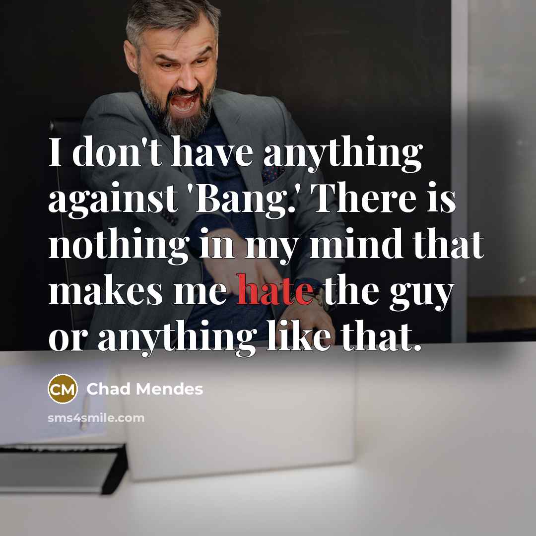 “I don't have anything against 'Bang.' There is nothing in my mind that makes me hate the guy or anything like that.” quote by Chad Mendes