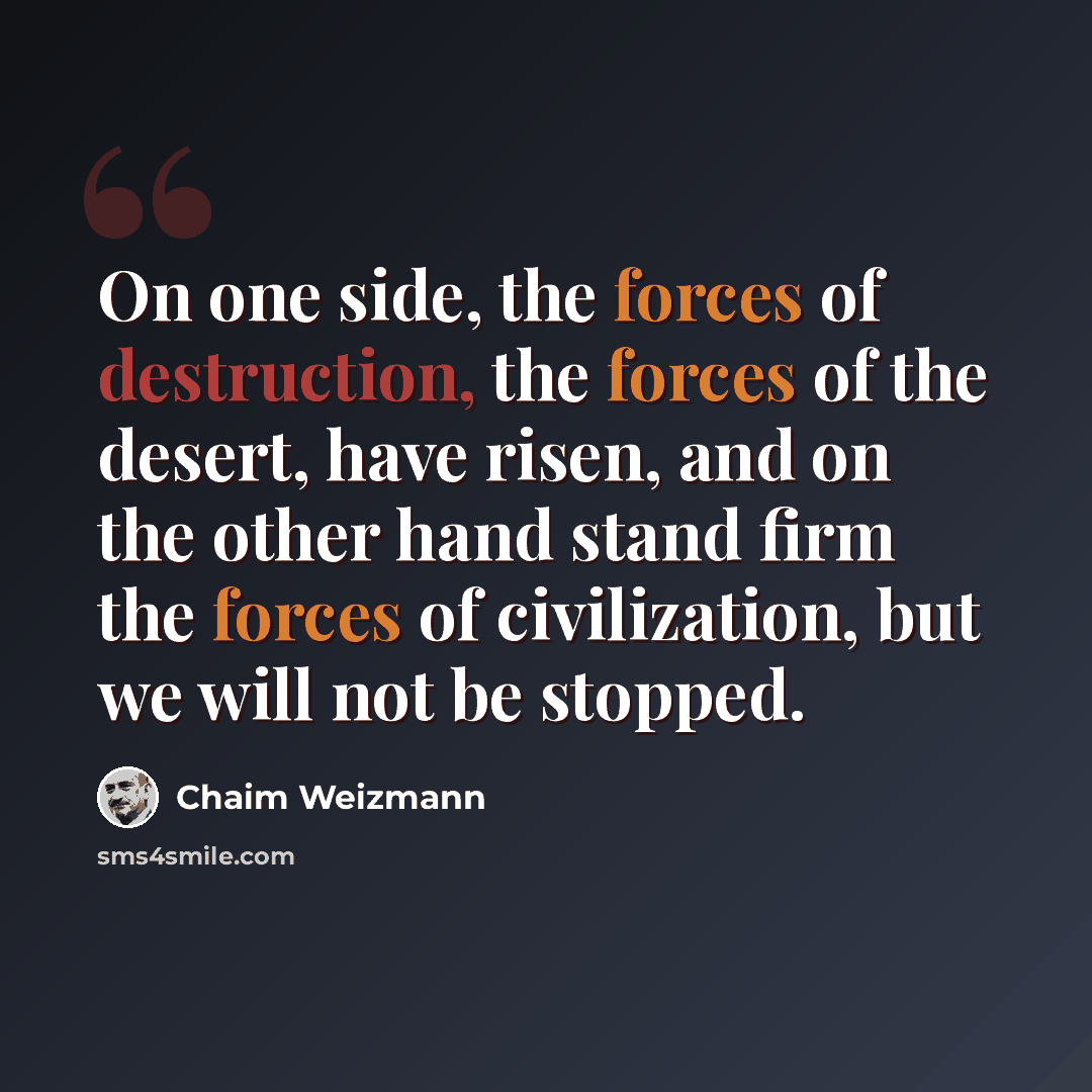 “On one side, the forces of destruction, the forces of the desert, have risen, and on the other hand stand firm the forces of civilization, but we will not be stopped.” quote by Chaim Weizmann