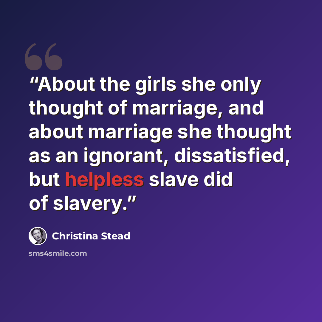 “About the girls she only thought of marriage, and about marriage she thought as an ignorant, dissatisfied, but helpless slave did of slavery.” quote by Christina Stead