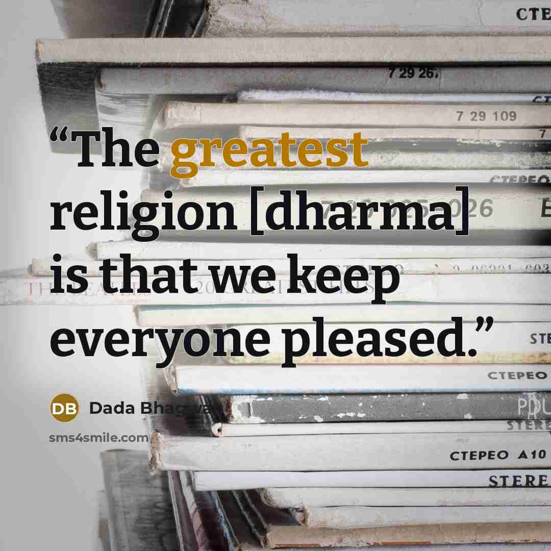 “The greatest religion [dharma] is that we keep everyone pleased.” quote by Dada Bhagwan