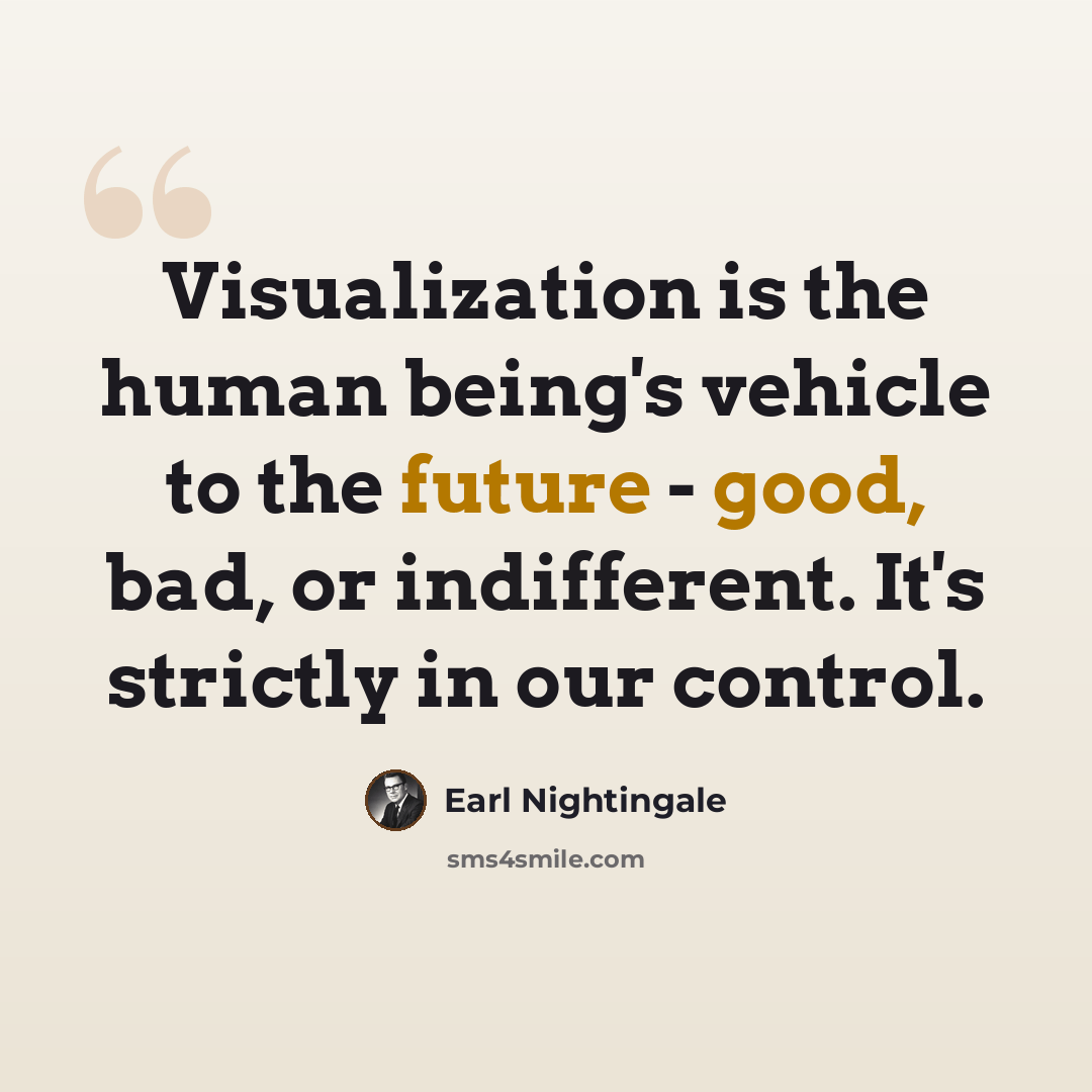 “Visualization is the human being's vehicle to the future - good, bad, or indifferent. It's strictly in our control.” quote by Earl Nightingale
