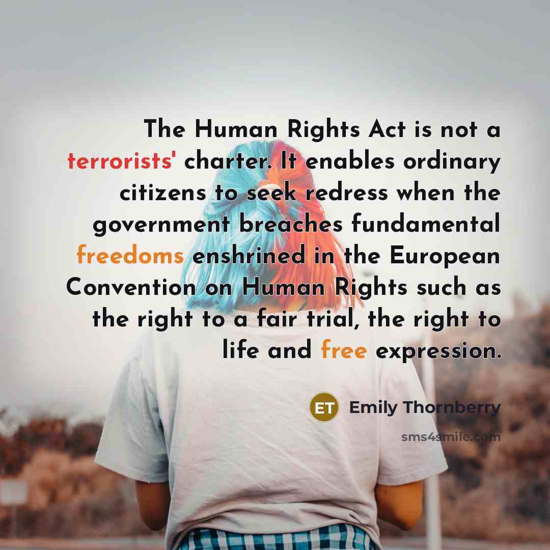 “The Human Rights Act is not a terrorists' charter. It enables ordinary citizens to seek redress when the government breaches fundamental freedoms enshrined in the European Convention on Human Rights such as the right to a fair trial, the right to life and free expression.” quote by Emily Thornberry