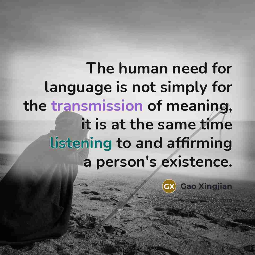 “The human need for language is not simply for the transmission of meaning, it is at the same time listening to and affirming a person's existence.” quote by Gao Xingjian