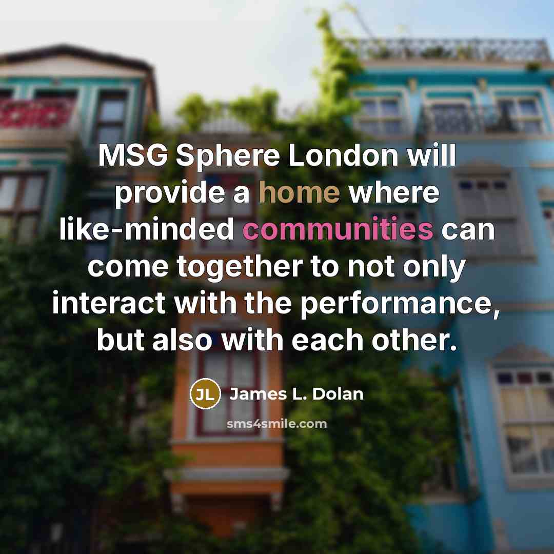 “MSG Sphere London will provide a home where like-minded communities can come together to not only interact with the performance, but also with each other.” quote by James L. Dolan