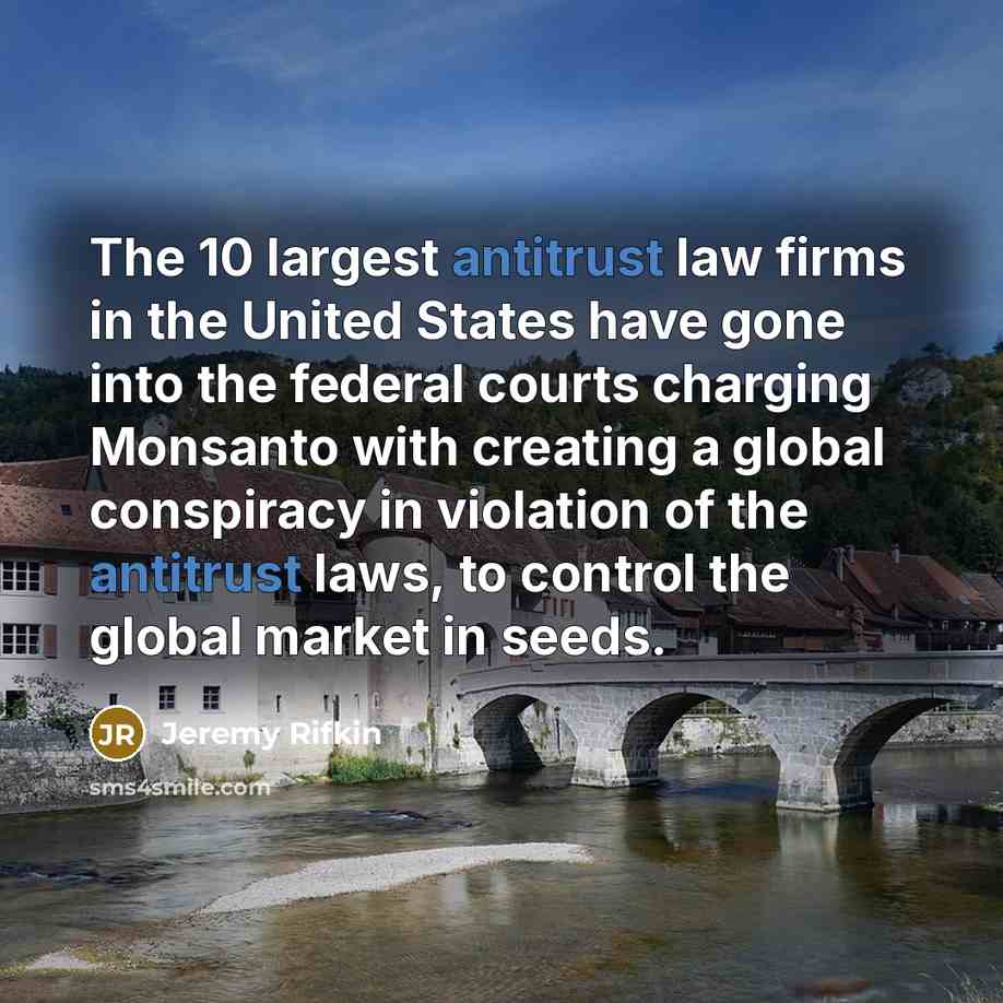 “The 10 largest antitrust law firms in the United States have gone into the federal courts charging Monsanto with creating a global conspiracy in violation of the antitrust laws, to control the global market in seeds.” quote by Jeremy Rifkin