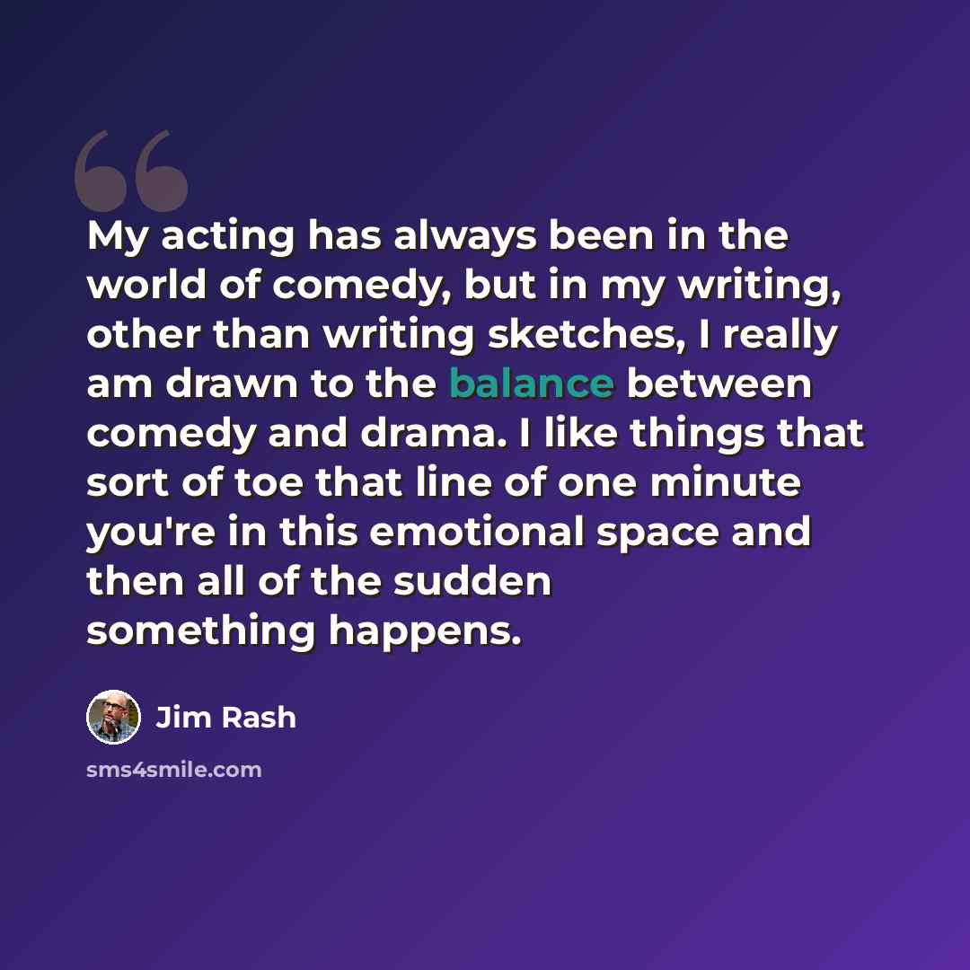 “My acting has always been in the world of comedy, but in my writing, other than writing sketches, I really am drawn to the balance between comedy and drama. I like things that sort of toe that line of one minute you're in this emotional space and then all of the sudden something happens.” quote by Jim Rash