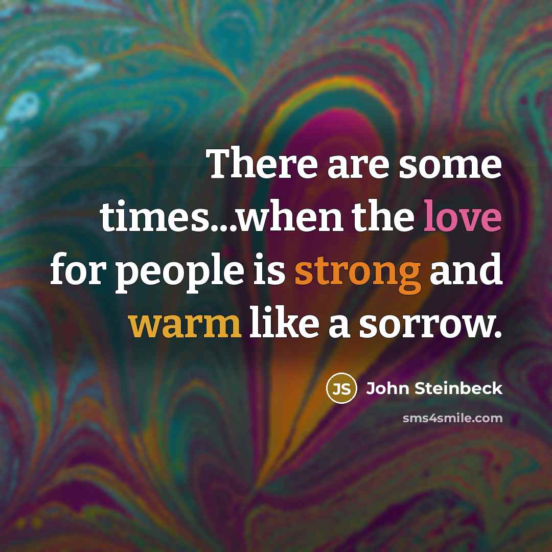 “There are some times...when the love for people is strong and warm like a sorrow.” quote by John Steinbeck