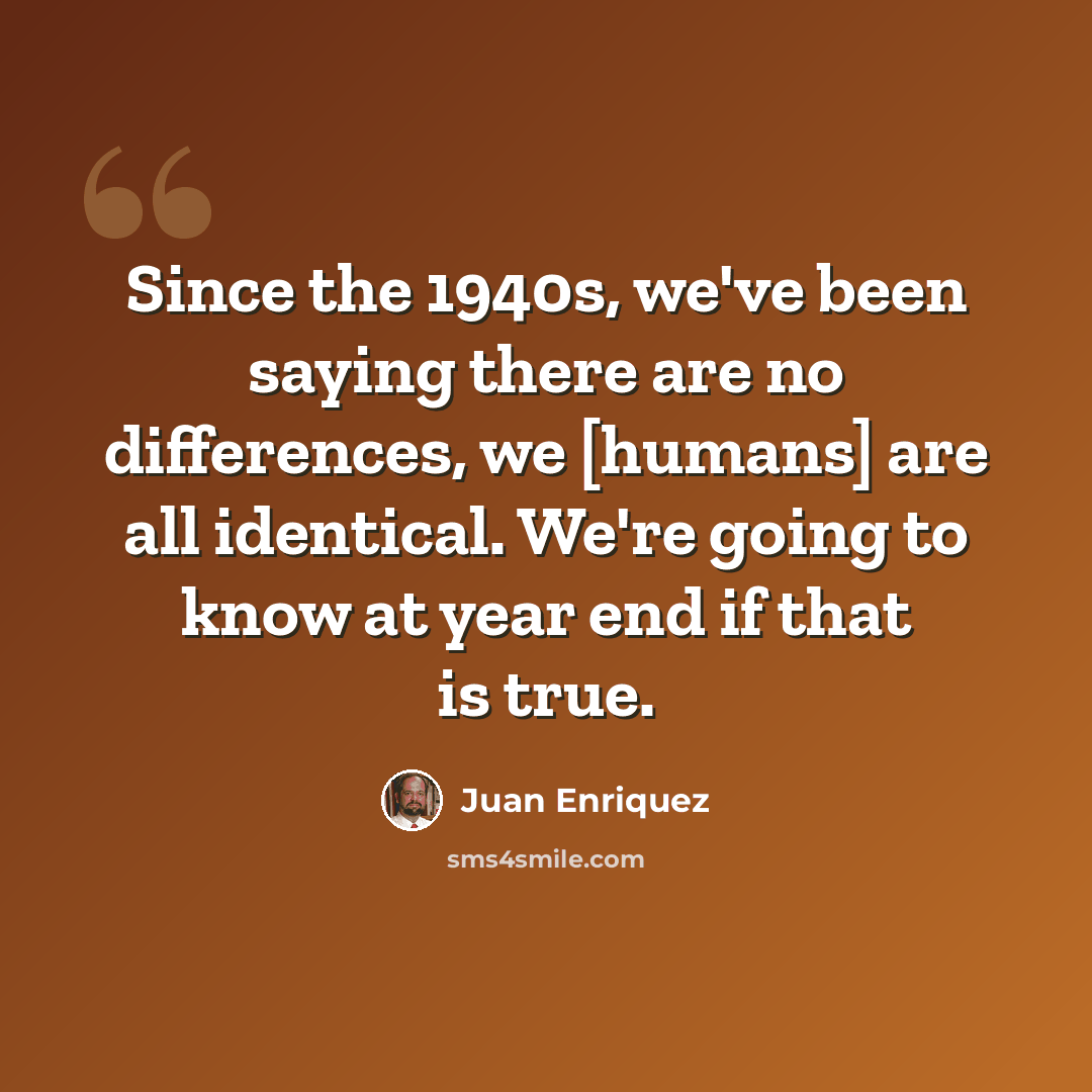 “Since the 1940s, we've been saying there are no differences, we [humans] are all identical. We're going to know at year end if that is true.” quote by Juan Enriquez