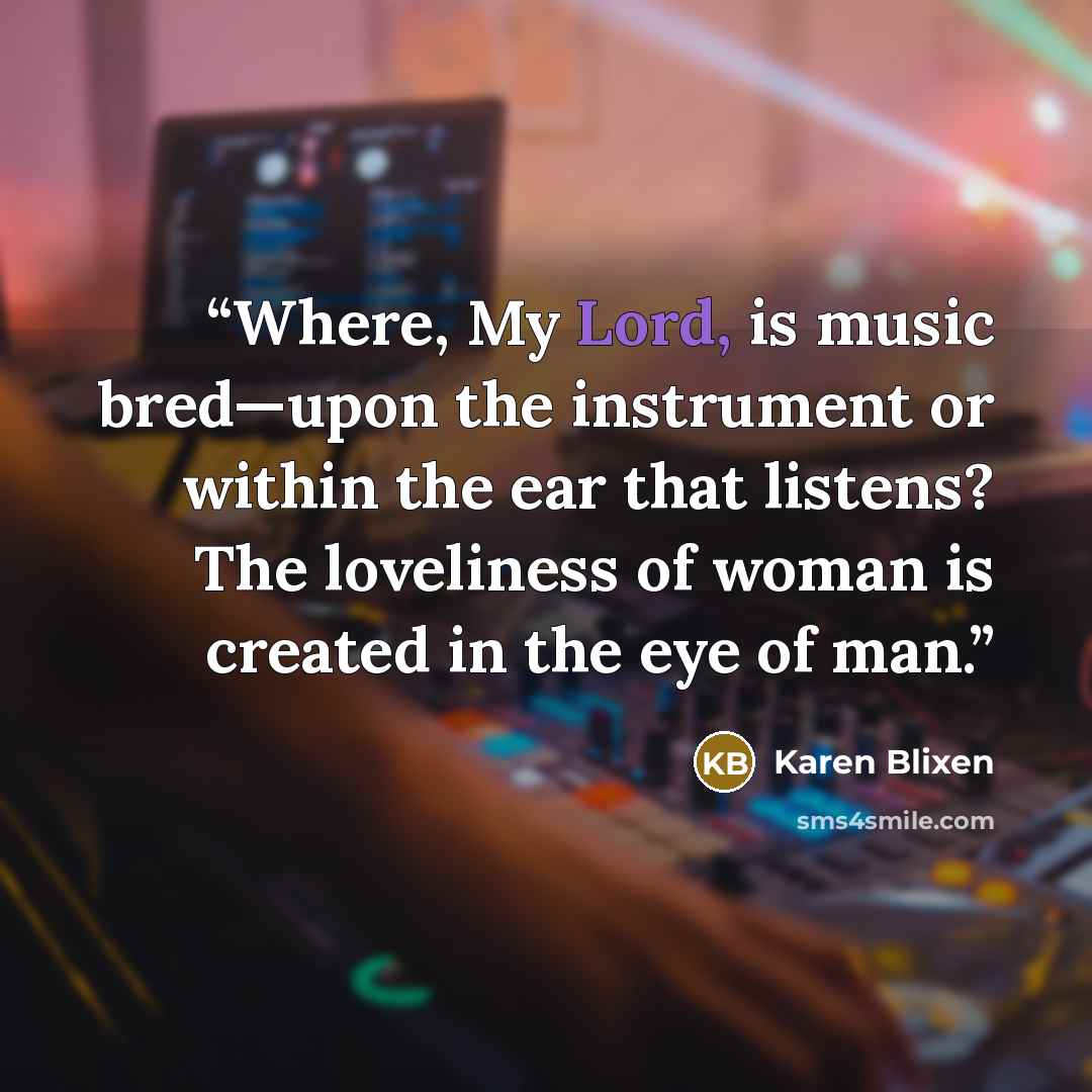 “Where, My Lord, is music bred—upon the instrument or within the ear that listens? The loveliness of woman is created in the eye of man.” quote by Karen Blixen