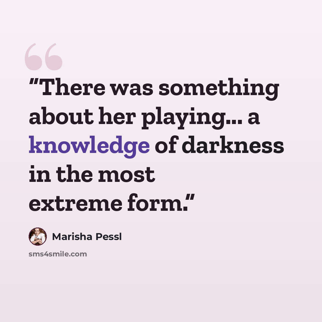 “There was something about her playing... a knowledge of darkness in the most extreme form.” quote by Marisha Pessl