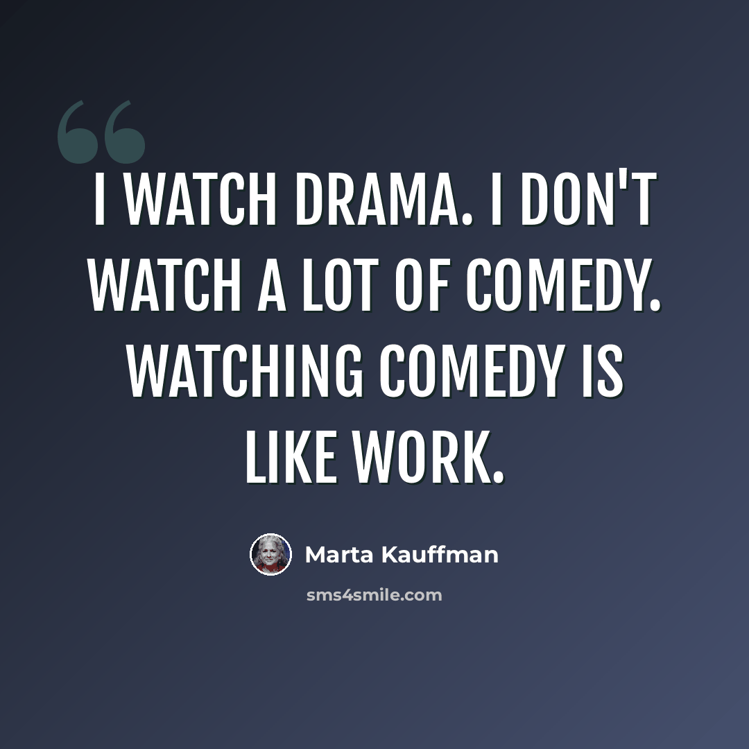 “I watch drama. I don't watch a lot of comedy. Watching comedy is like work.” quote by Marta Kauffman