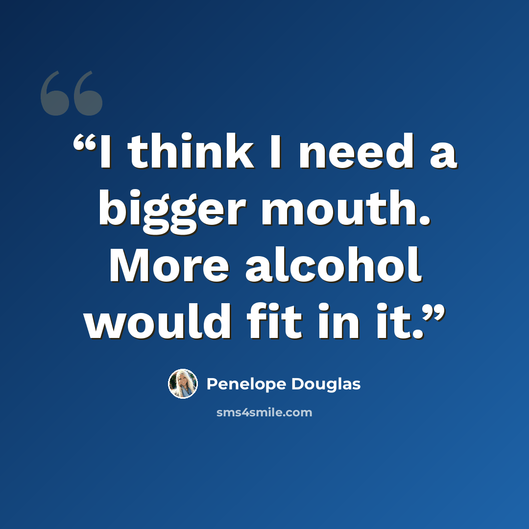 “I think I need a bigger mouth. More alcohol would fit in it.” quote by Penelope Douglas