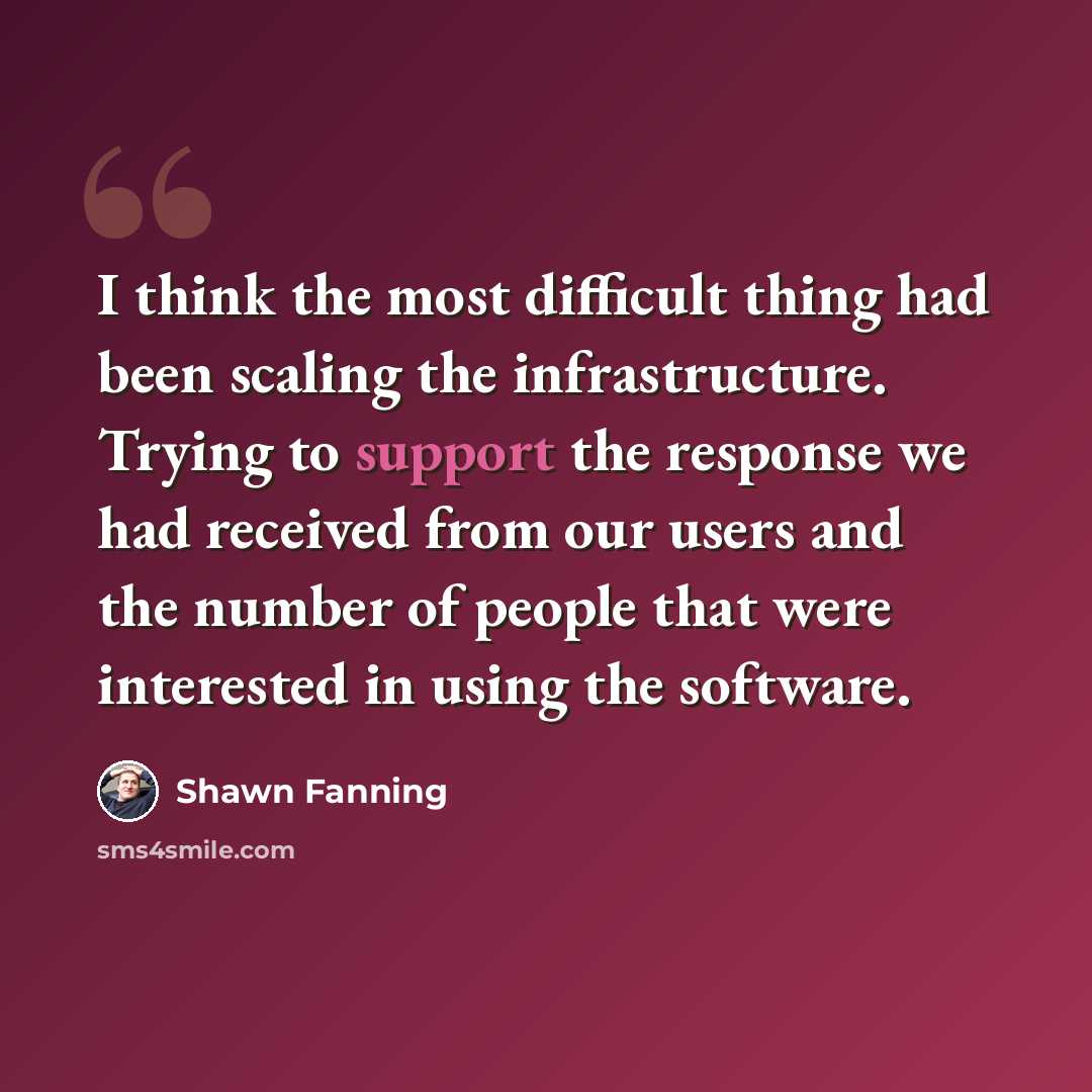 “I think the most difficult thing had been scaling the infrastructure. Trying to support the response we had received from our users and the number of people that were interested in using the software.” quote by Shawn Fanning