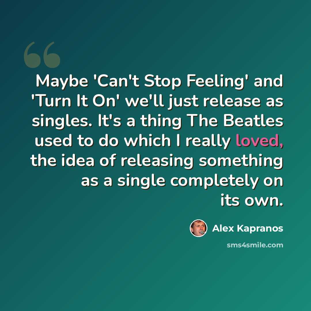 “Maybe 'Can't Stop Feeling' and 'Turn It On' we'll just release as singles. It's a thing The Beatles used to do which I really loved, the idea of releasing something as a single completely on its own.” quote by Alex Kapranos