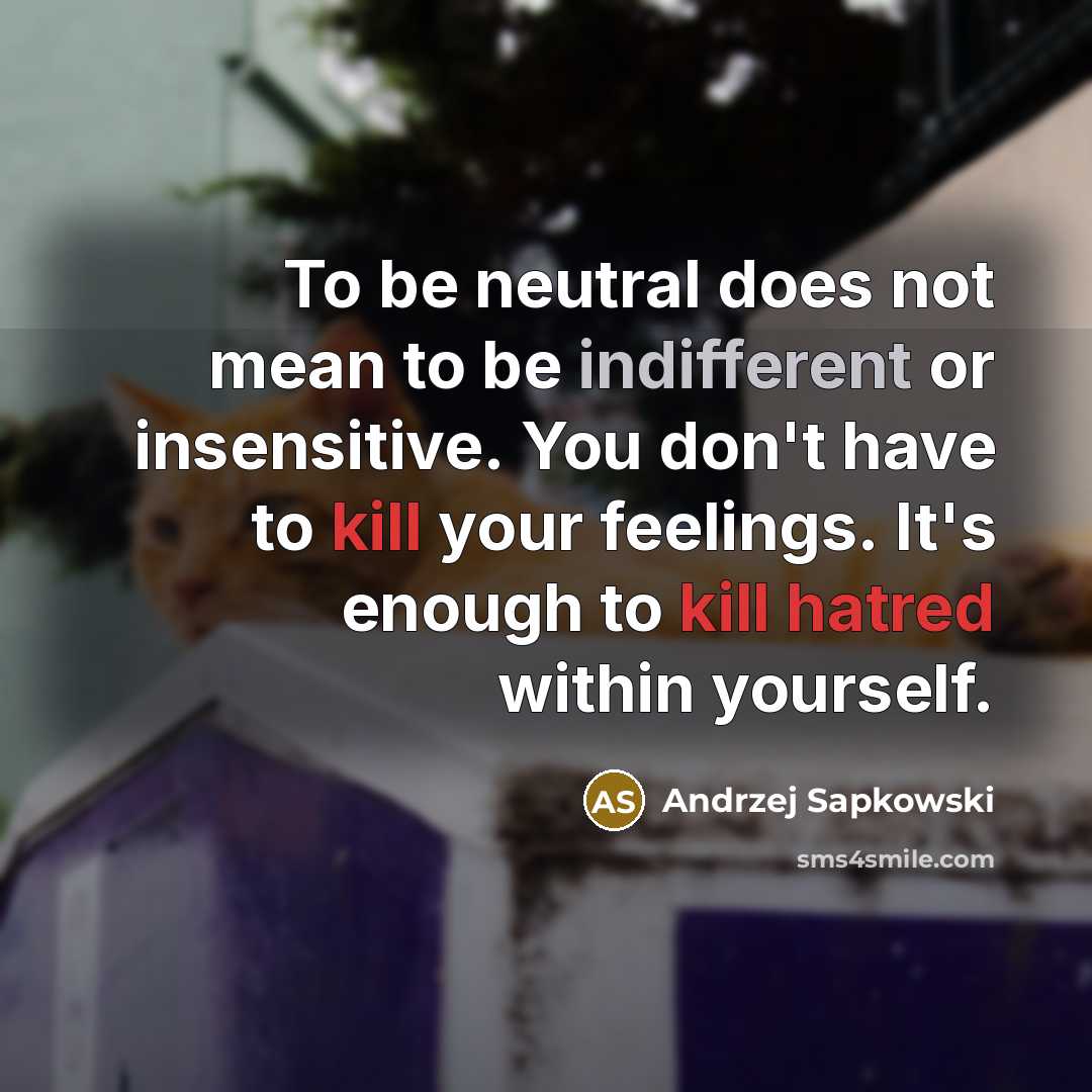 “To be neutral does not mean to be indifferent or insensitive. You don't have to kill your feelings. It's enough to kill hatred within yourself.” quote by Andrzej Sapkowski