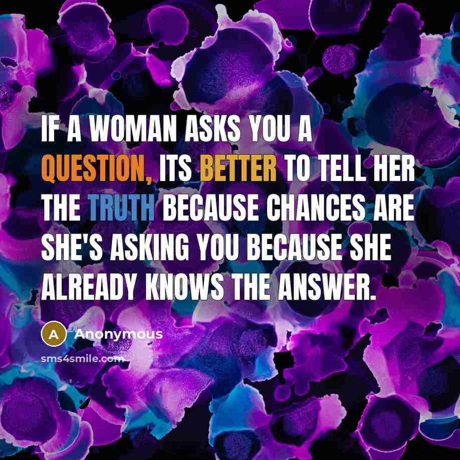 “If a woman asks you a question, its better to tell her the truth because chances are she's asking you because she already knows the answer.” quote by Anonymous