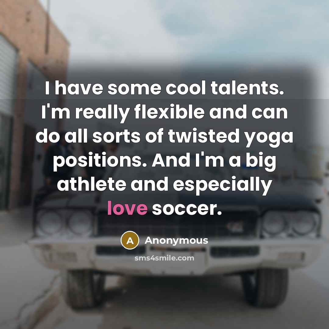 “I have some cool talents. I'm really flexible and can do all sorts of twisted yoga positions. And I'm a big athlete and especially love soccer.” quote by Anonymous