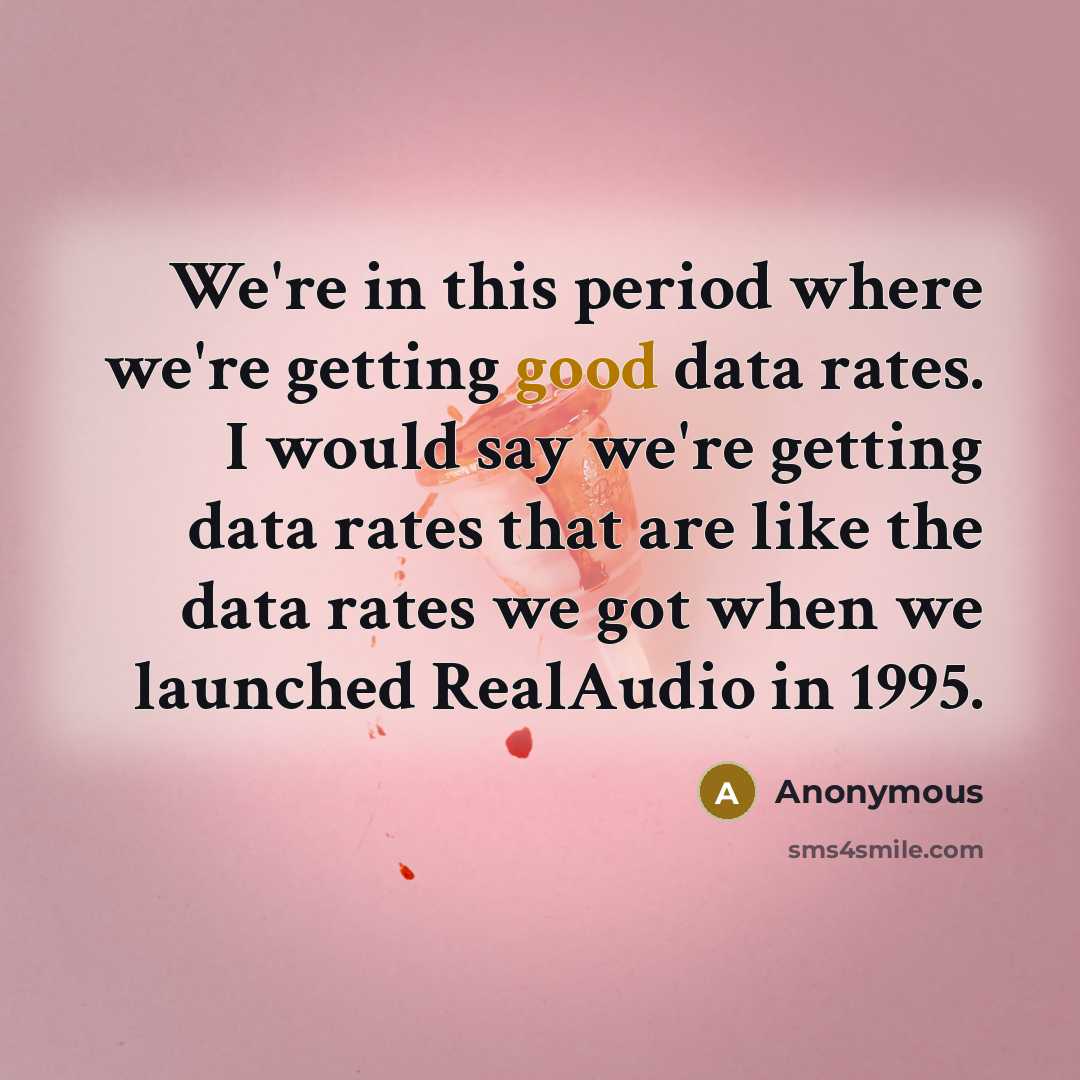 “We're in this period where we're getting good data rates. I would say we're getting data rates that are like the data rates we got when we launched RealAudio in 1995.” quote by Anonymous