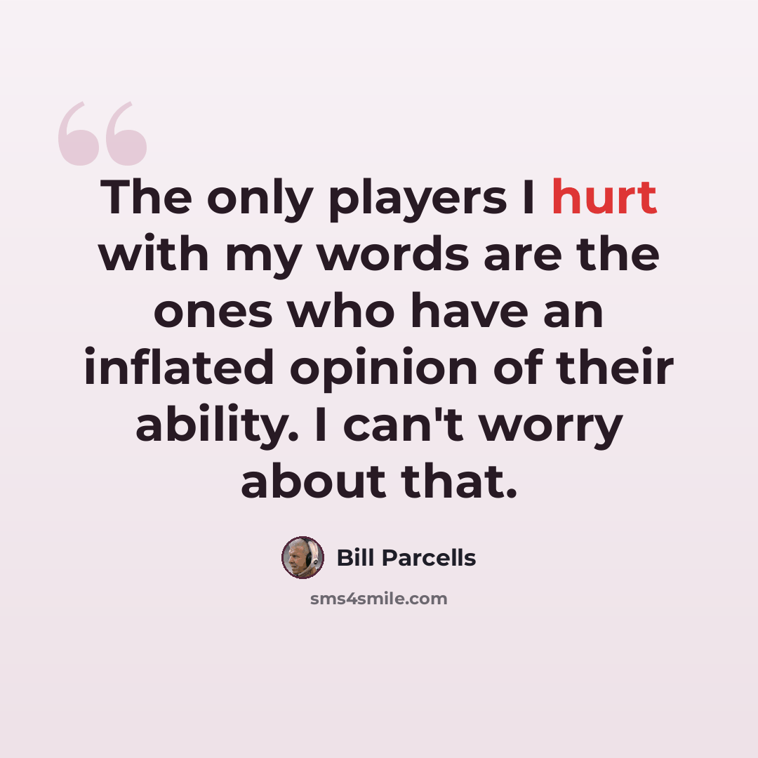 “The only players I hurt with my words are the ones who have an inflated opinion of their ability. I can't worry about that.” quote by Bill Parcells