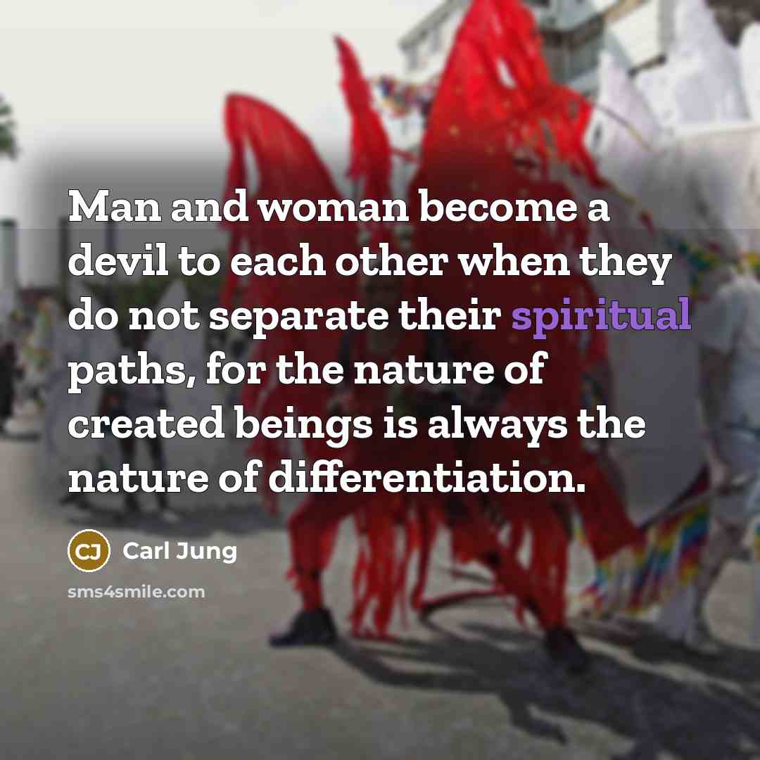 “Man and woman become a devil to each other when they do not separate their spiritual paths, for the nature of created beings is always the nature of differentiation.” quote by Carl Jung