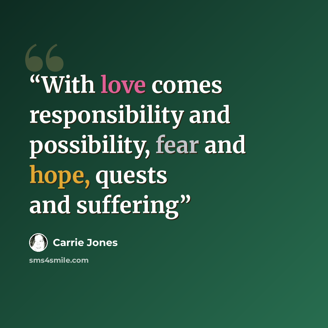 “With love comes responsibility and possibility, fear and hope, quests and suffering” quote by Carrie Jones