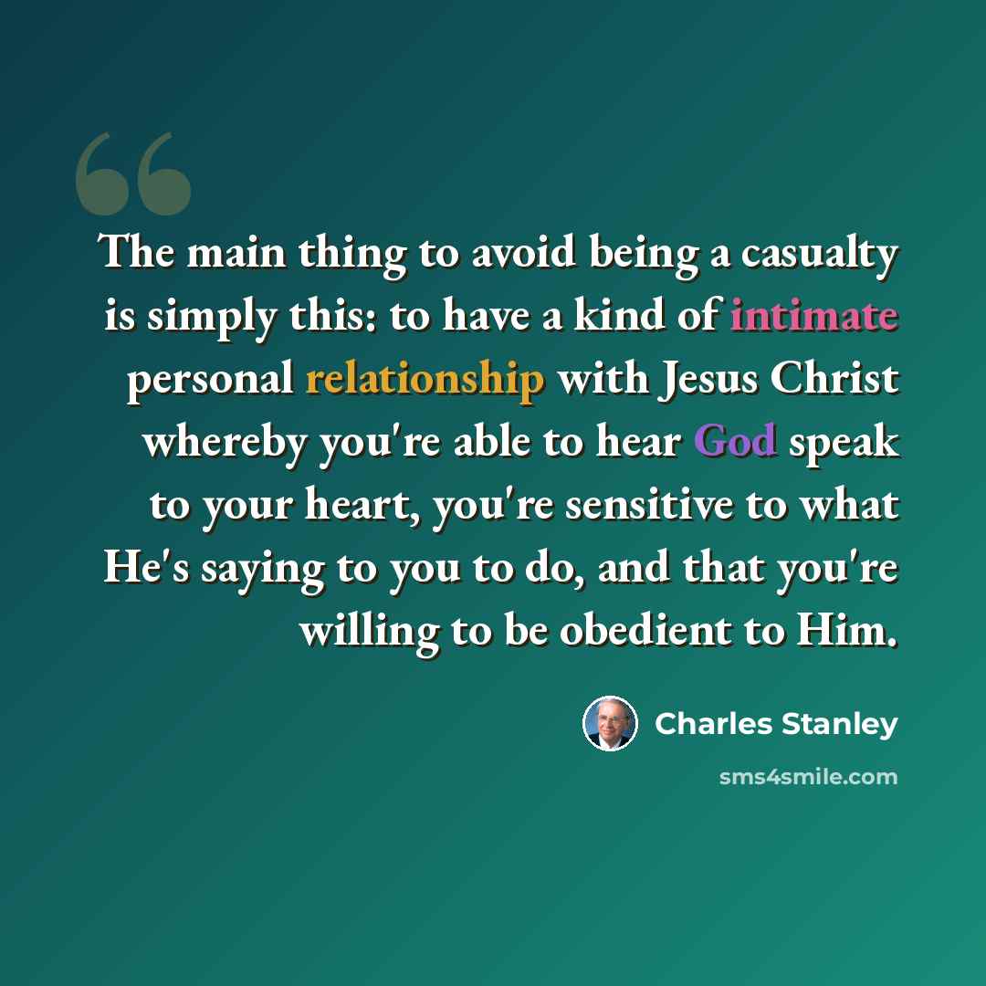 “The main thing to avoid being a casualty is simply this: to have a kind of intimate personal relationship with Jesus Christ whereby you're able to hear God speak to your heart, you're sensitive to what He's saying to you to do, and that you're willing to be obedient to Him.” quote by Charles Stanley