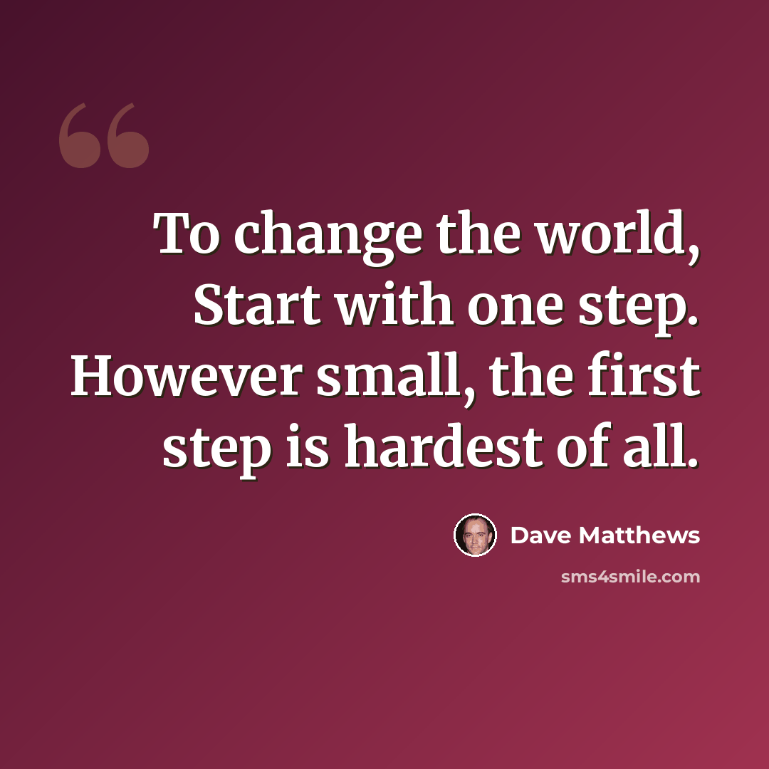 “To change the world, Start with one step. However small, the first step is hardest of all.” quote by Dave Matthews