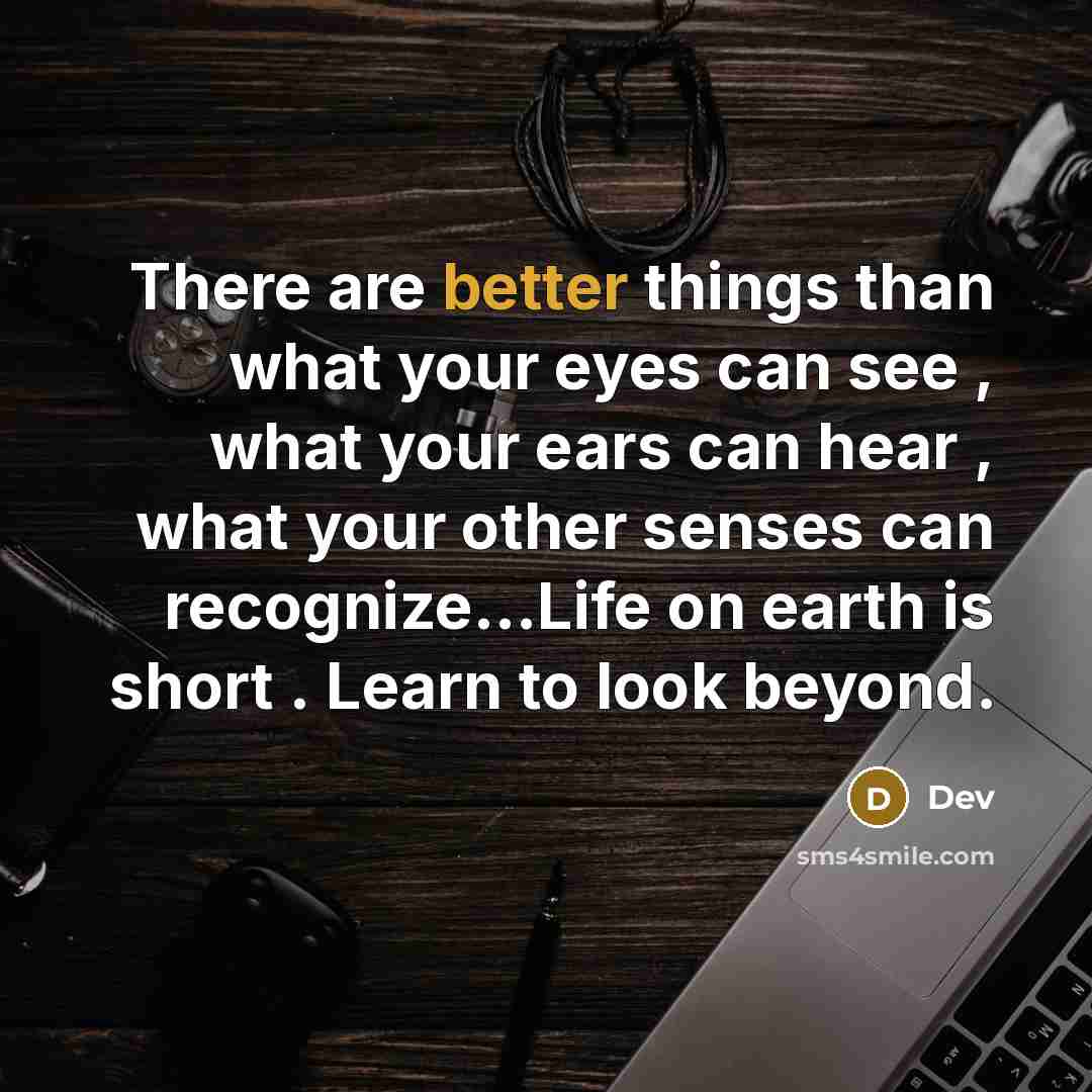 “There are better things than what your eyes can see , what your ears can hear , what your other senses can recognize…Life on earth is short . Learn to look beyond.” quote by Dev
