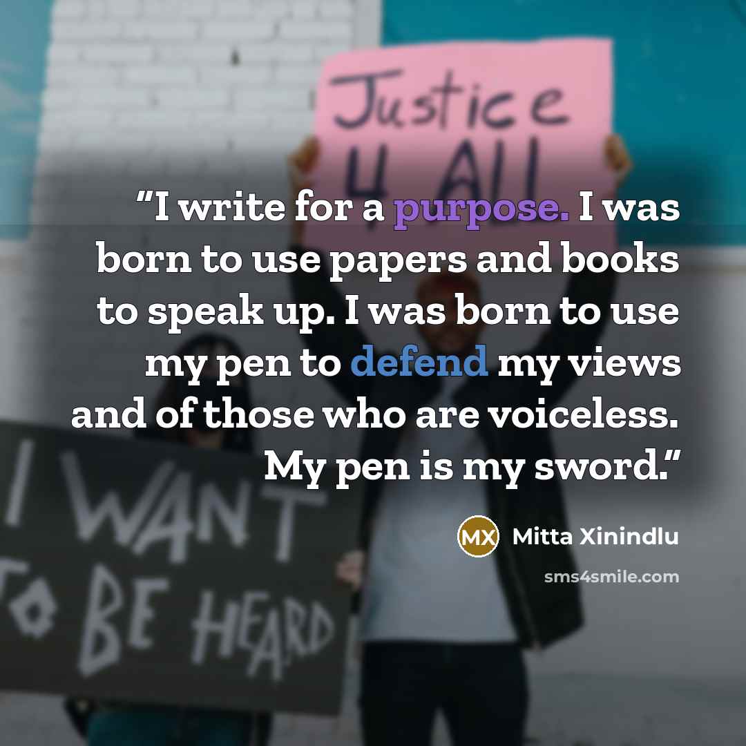 “I write for a purpose. I was born to use papers and books to speak up. I was born to use my pen to defend my views and of those who are voiceless. My pen is my sword.” quote by Mitta Xinindlu