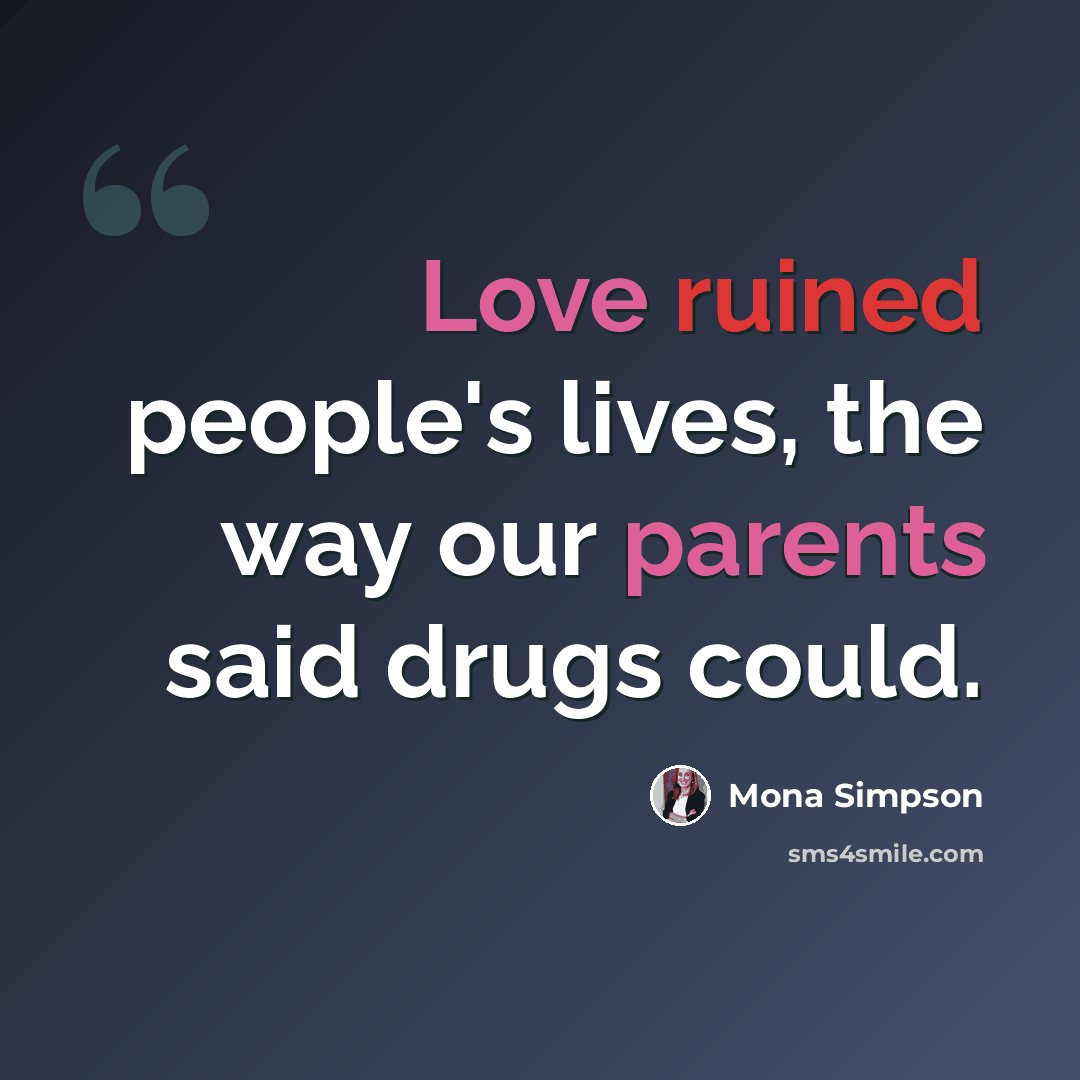 “Love ruined people's lives, the way our parents said drugs could.” quote by Mona Simpson