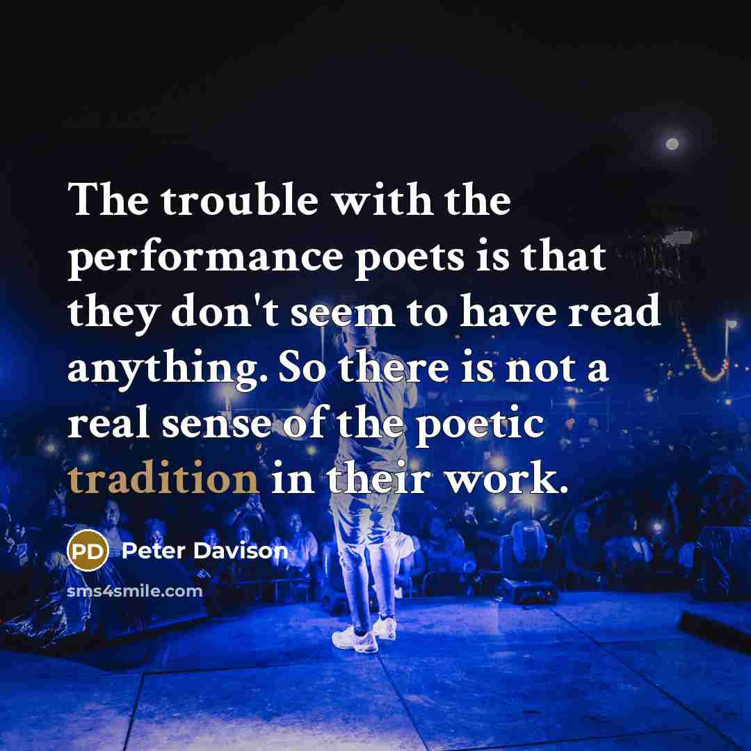 “The trouble with the performance poets is that they don't seem to have read anything. So there is not a real sense of the poetic tradition in their work.” quote by Peter Davison