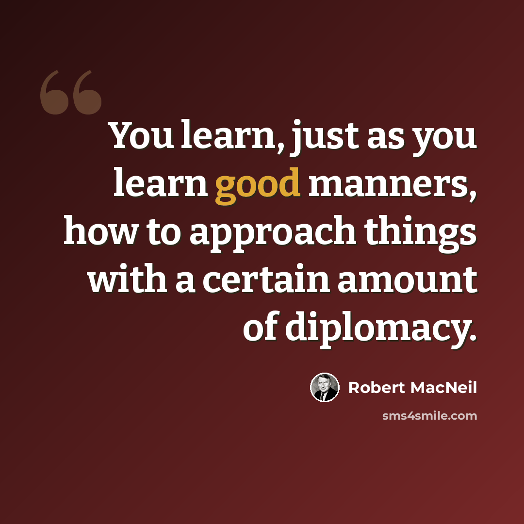 “You learn, just as you learn good manners, how to approach things with a certain amount of diplomacy.” quote by Robert MacNeil