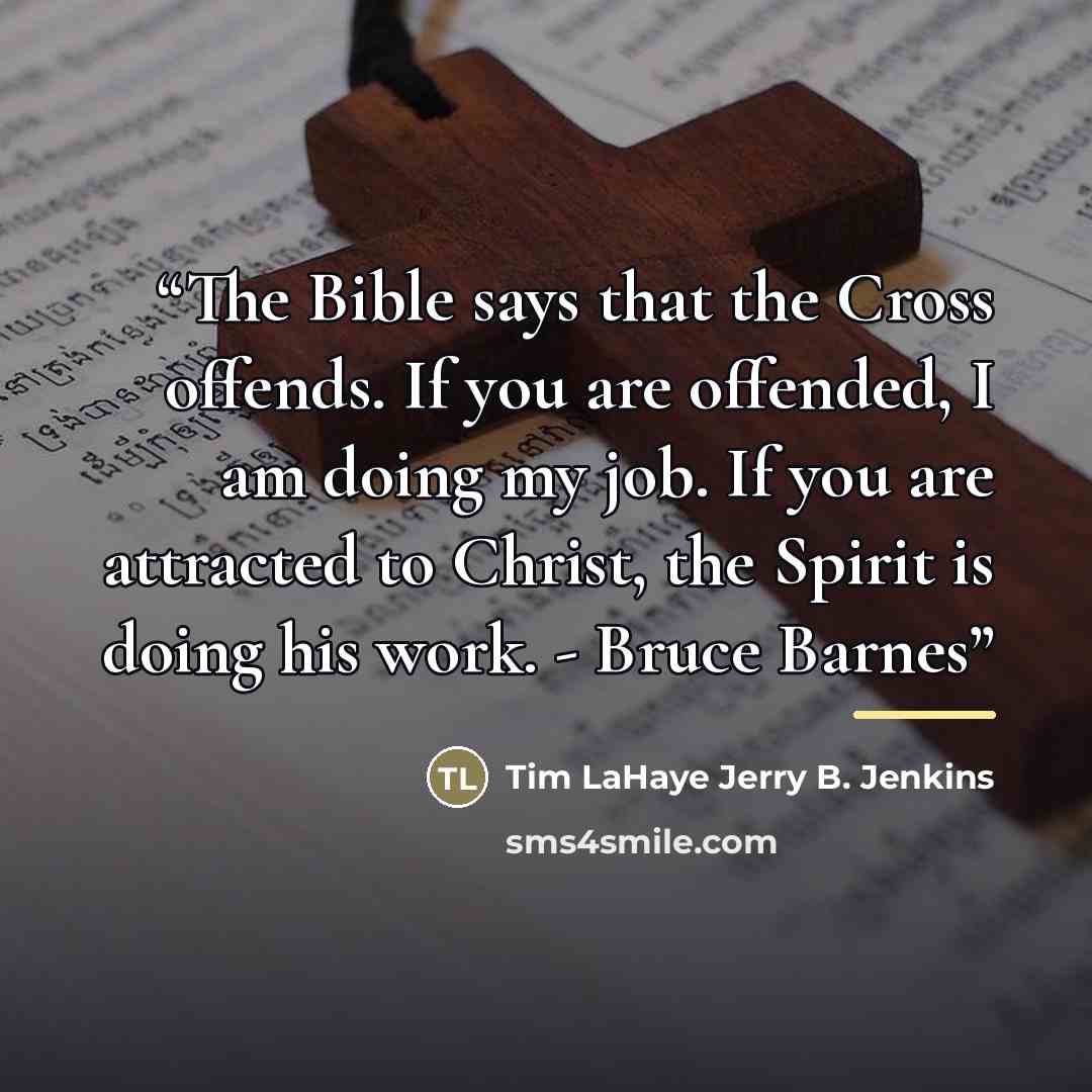 “The Bible says that the Cross offends. If you are offended, I am doing my job. If you are attracted to Christ, the Spirit is doing his work. - Bruce Barnes” quote by Tim LaHaye Jerry B. Jenkins