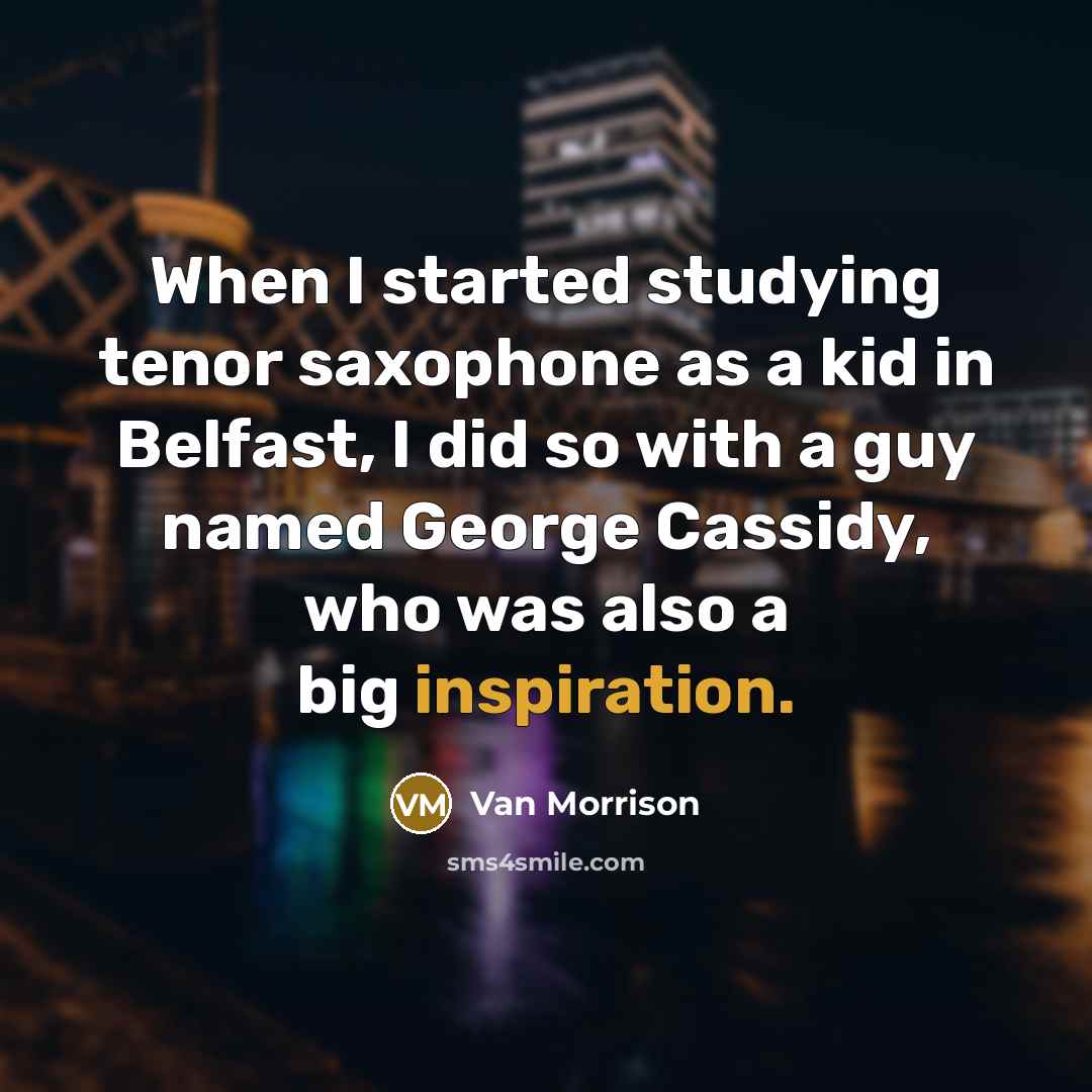 “When I started studying tenor saxophone as a kid in Belfast, I did so with a guy named George Cassidy, who was also a big inspiration.” quote by Van Morrison