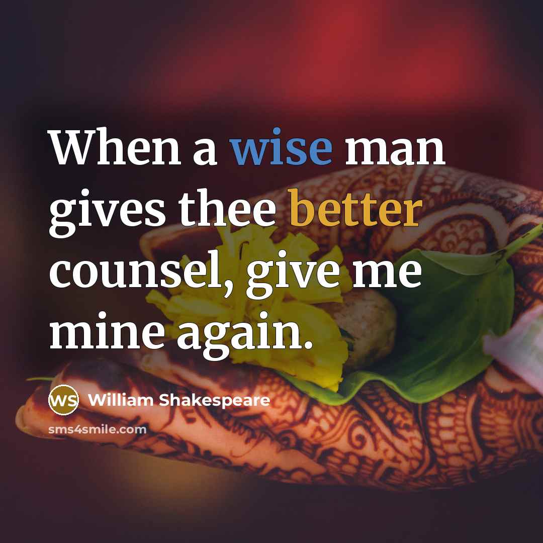 “When a wise man gives thee better counsel, give me mine again.” quote by William Shakespeare