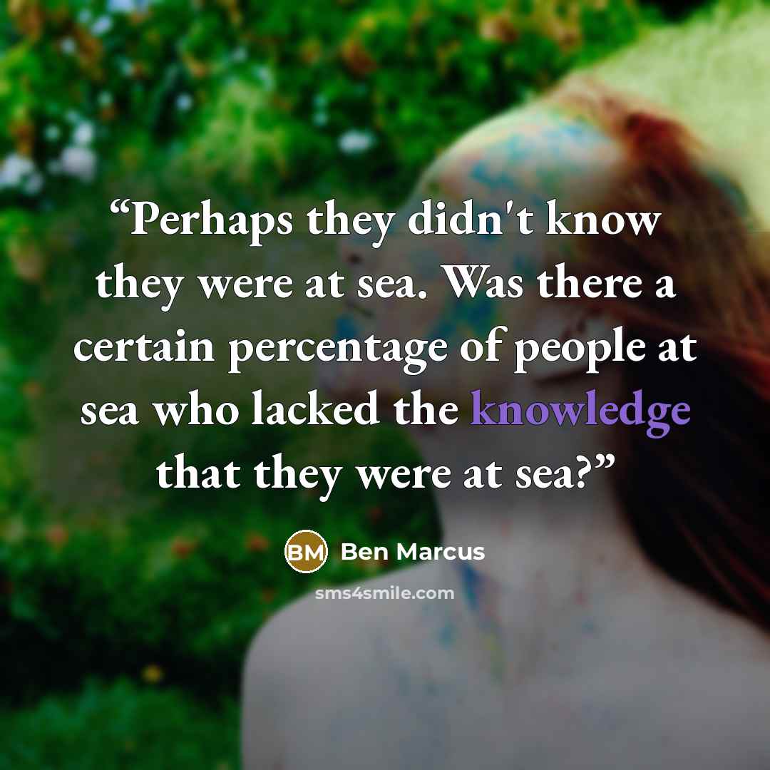 “Perhaps they didn't know they were at sea. Was there a certain percentage of people at sea who lacked the knowledge that they were at sea?” quote by Ben Marcus