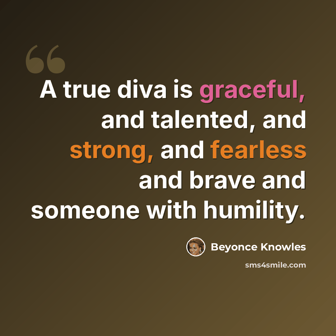 “A true diva is graceful, and talented, and strong, and fearless and brave and someone with humility.” quote by Beyonce Knowles