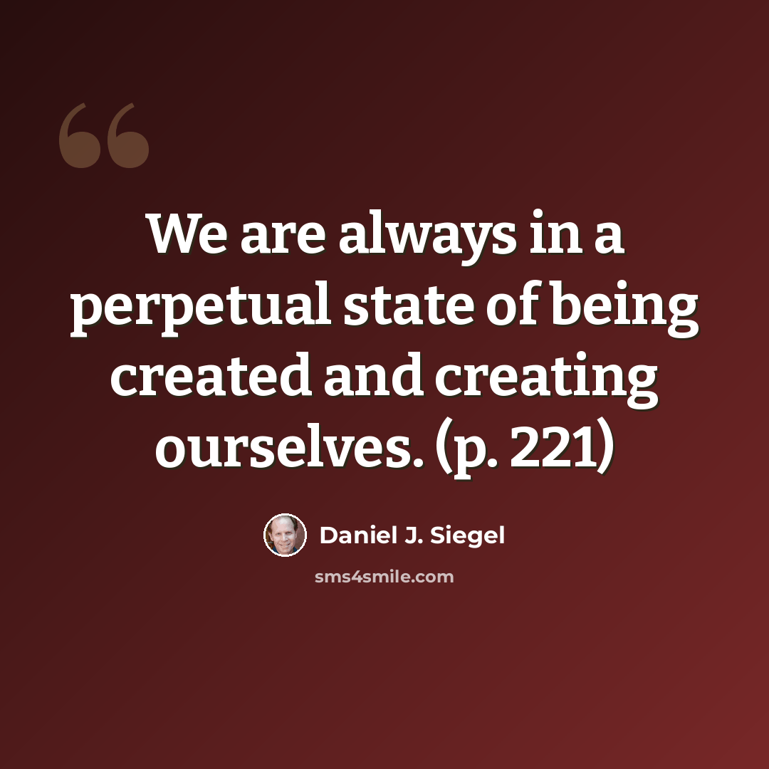 “We are always in a perpetual state of being created and creating ourselves. (p. 221)” quote by Daniel J. Siegel