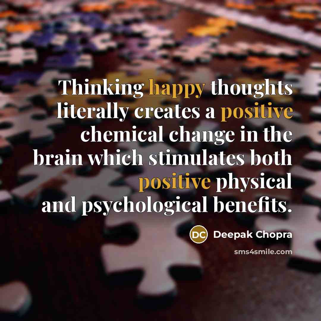 “Thinking happy thoughts literally creates a positive chemical change in the brain which stimulates both positive physical and psychological benefits.” quote by Deepak Chopra