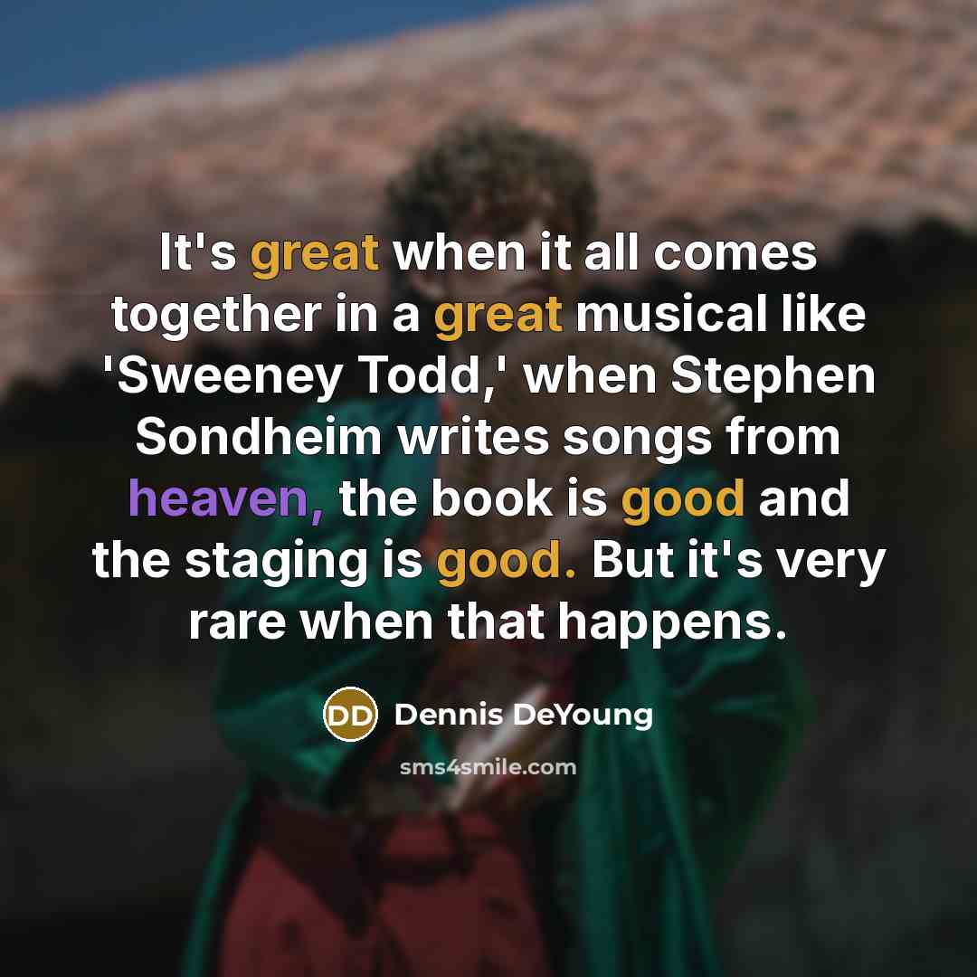 “It's great when it all comes together in a great musical like 'Sweeney Todd,' when Stephen Sondheim writes songs from heaven, the book is good and the staging is good. But it's very rare when that happens.” quote by Dennis DeYoung