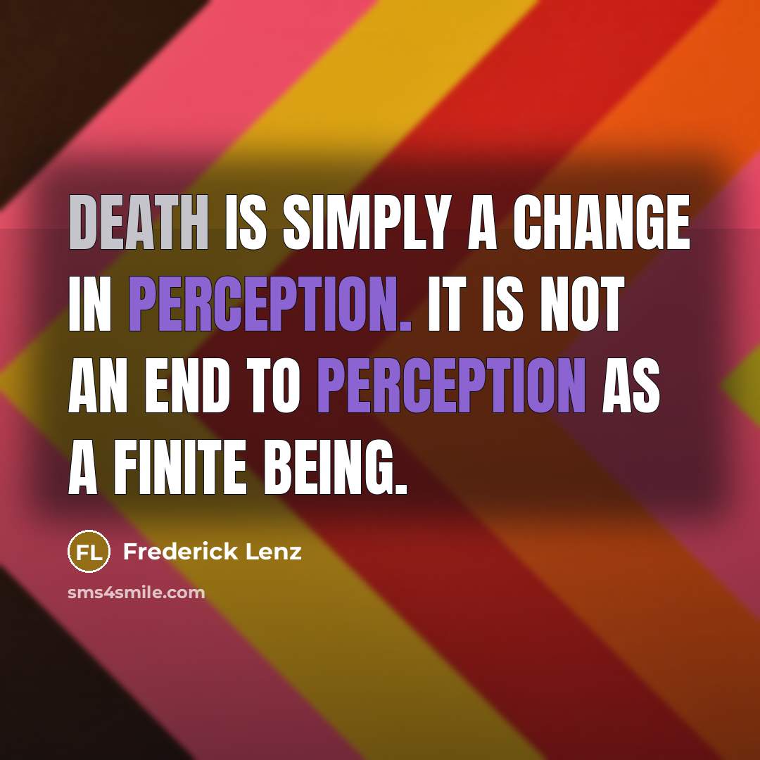 “Death is simply a change in perception. It is not an end to perception as a finite being.” quote by Frederick Lenz