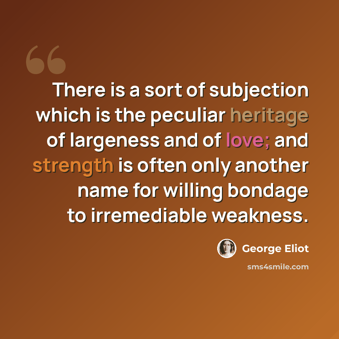 “There is a sort of subjection which is the peculiar heritage of largeness and of love; and strength is often only another name for willing bondage to irremediable weakness.” quote by George Eliot