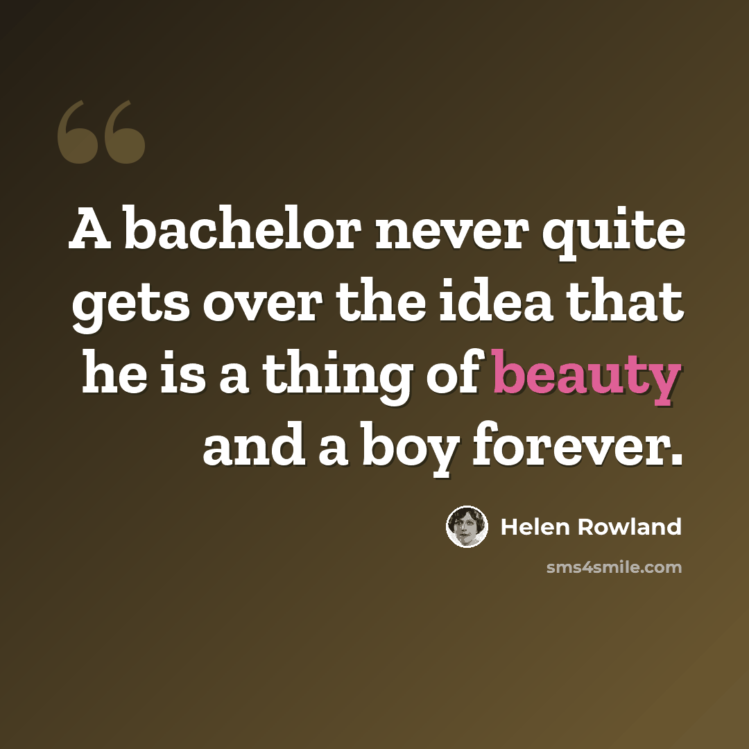 “A bachelor never quite gets over the idea that he is a thing of beauty and a boy forever.” quote by Helen Rowland