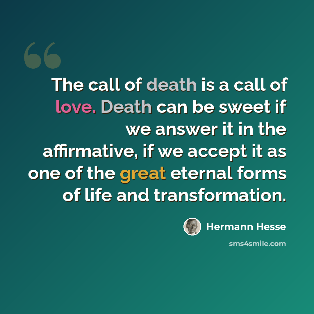 “The call of death is a call of love. Death can be sweet if we answer it in the affirmative, if we accept it as one of the great eternal forms of life and transformation.” quote by Hermann Hesse
