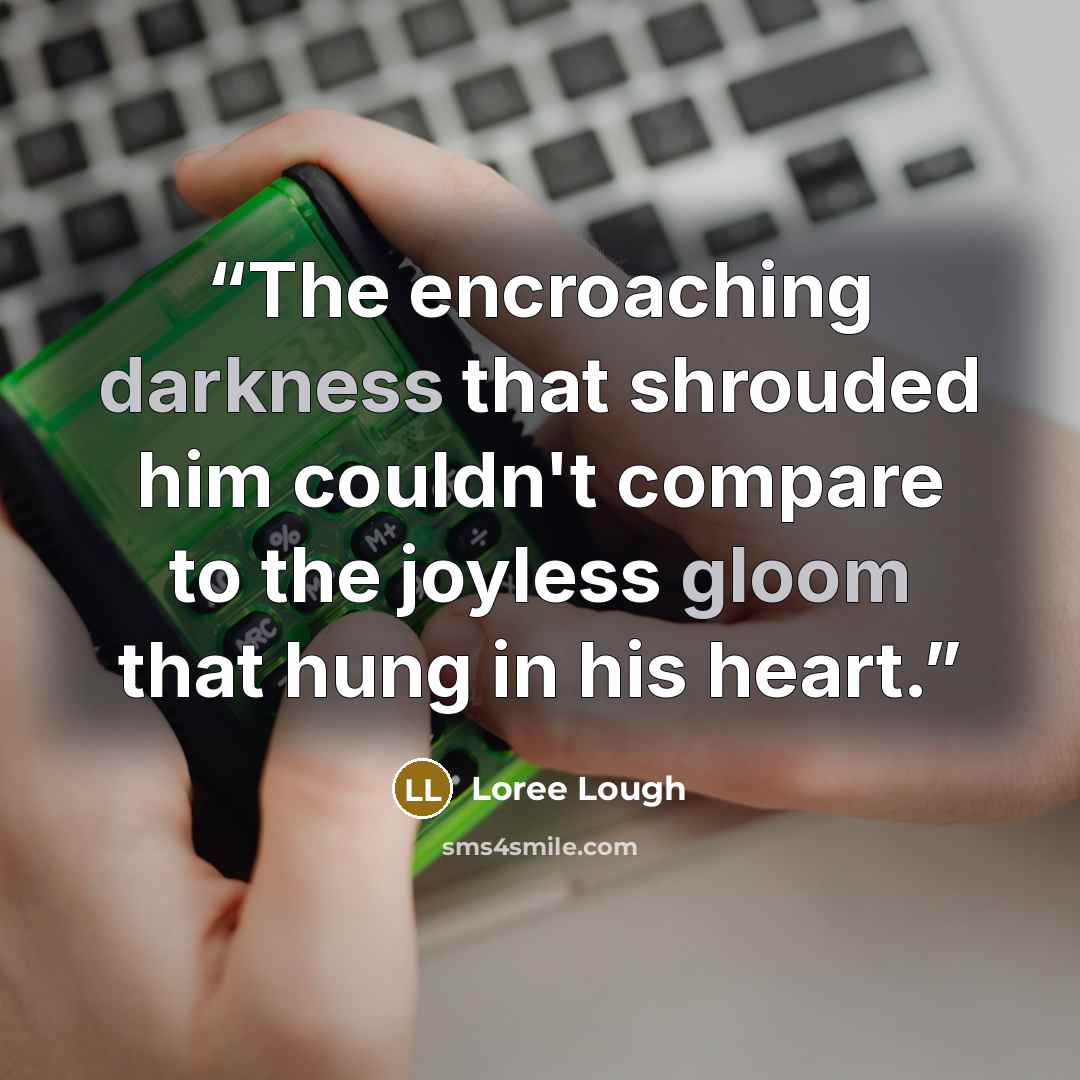 “The encroaching darkness that shrouded him couldn't compare to the joyless gloom that hung in his heart.” quote by Loree Lough