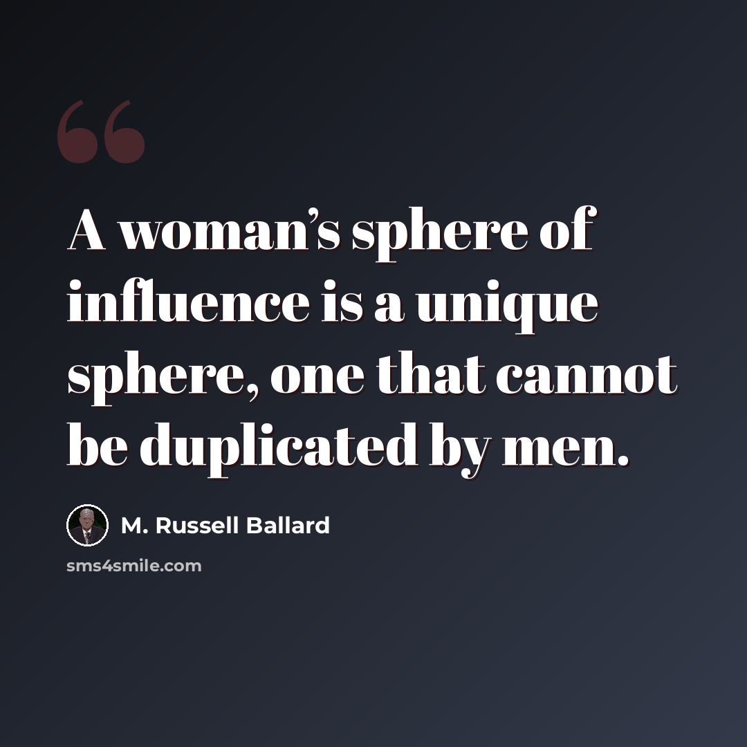 “A woman’s sphere of influence is a unique sphere, one that cannot be duplicated by men.” quote by M. Russell Ballard
